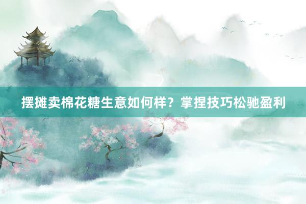 摆摊卖棉花糖生意如何样？掌捏技巧松驰盈利