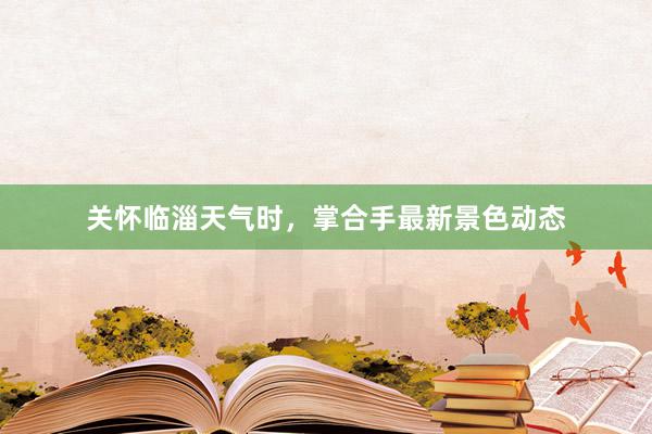 关怀临淄天气时，掌合手最新景色动态