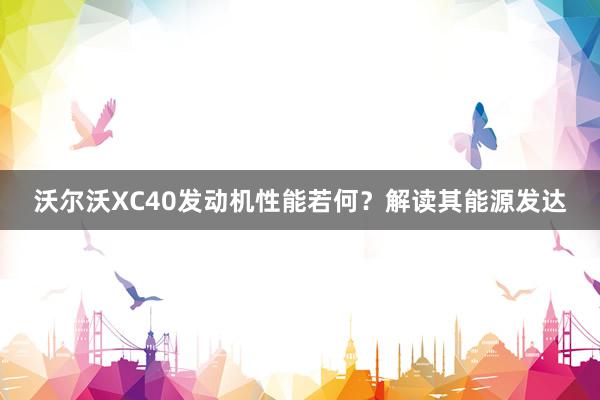 沃尔沃XC40发动机性能若何？解读其能源发达