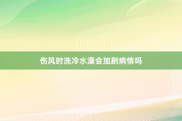 伤风时洗冷水澡会加剧病情吗