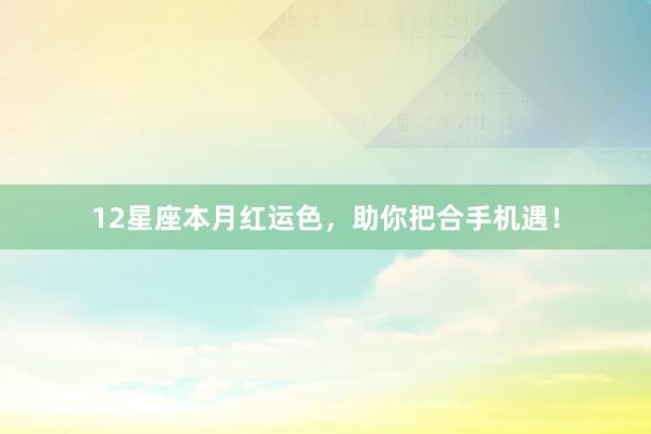 12星座本月红运色，助你把合手机遇！